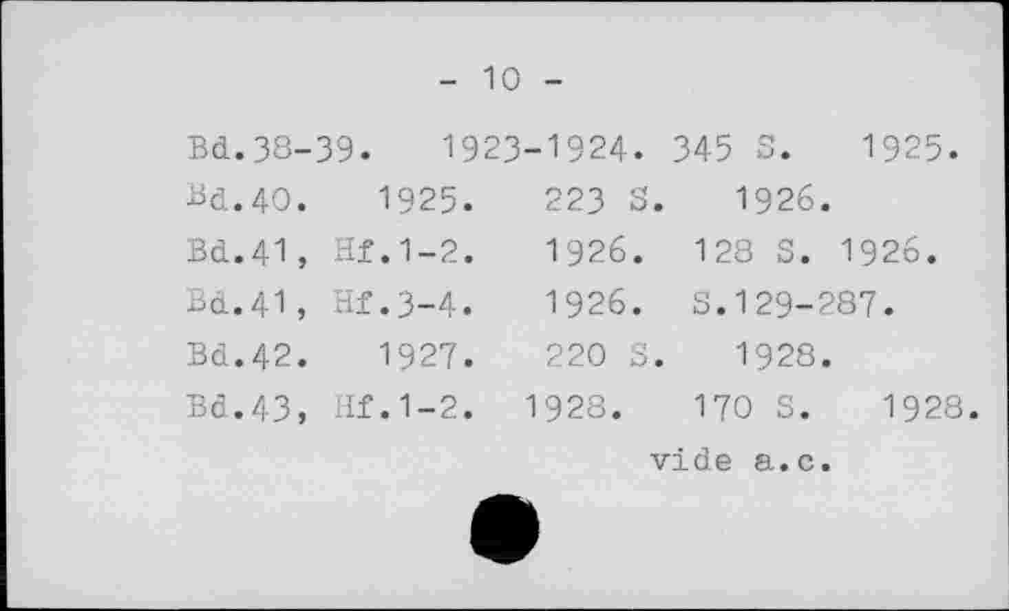 ﻿- 10 -
Bd.38-	39.	1923	-1924.	345 S. 1925.
Bd.40.	1925.	223 s.	1926.
Bd.41,	Hf.1-2.	1926.	128 S. 1926.
Bd. 41 ,	Hf.3-4.	1926.	S. 129-287.
Bd.42.	1927.	220 S.	1928.
Bd.43,	Hf.1-2.	1928.	170 S. 1928.
vide а.с.